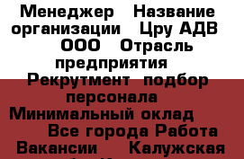 Менеджер › Название организации ­ Цру АДВ777, ООО › Отрасль предприятия ­ Рекрутмент, подбор персонала › Минимальный оклад ­ 70 000 - Все города Работа » Вакансии   . Калужская обл.,Калуга г.